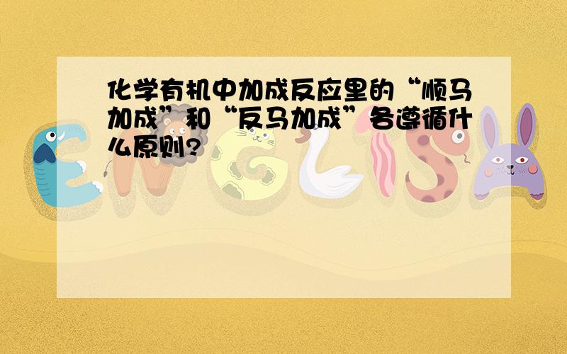 化学有机中加成反应里的“顺马加成”和“反马加成”各遵循什么原则?