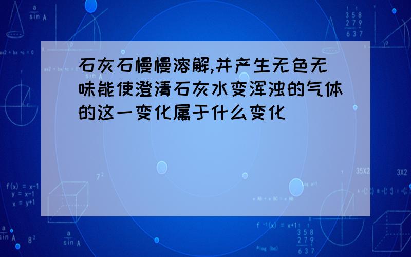 石灰石慢慢溶解,并产生无色无味能使澄清石灰水变浑浊的气体的这一变化属于什么变化