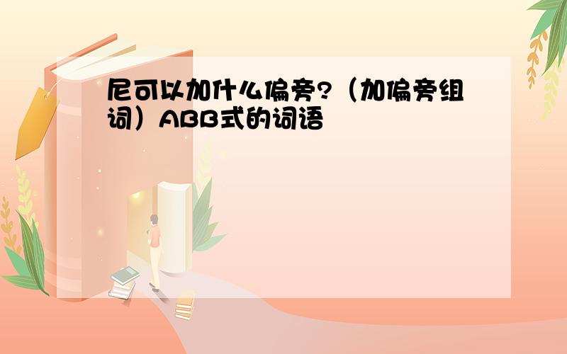 尼可以加什么偏旁?（加偏旁组词）ABB式的词语