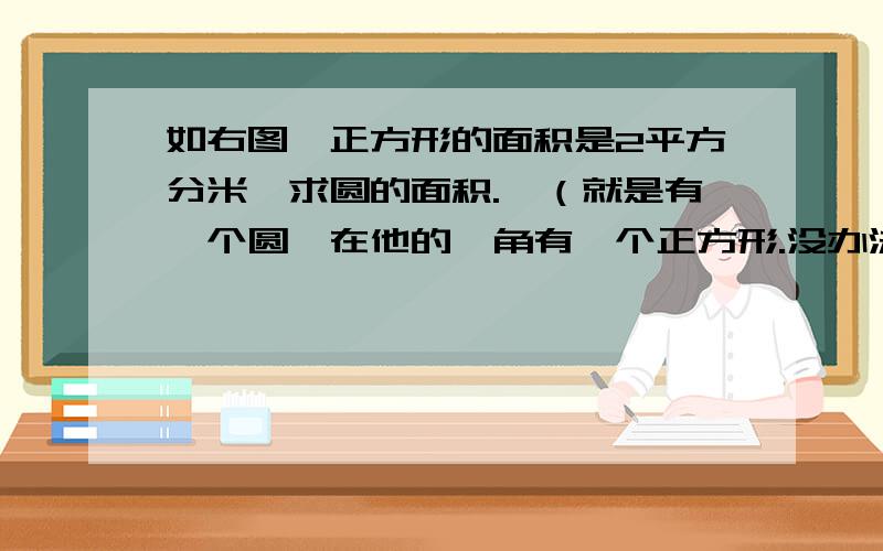 如右图,正方形的面积是2平方分米,求圆的面积.→（就是有一个圆,在他的一角有一个正方形.没办法,我上传不了图）