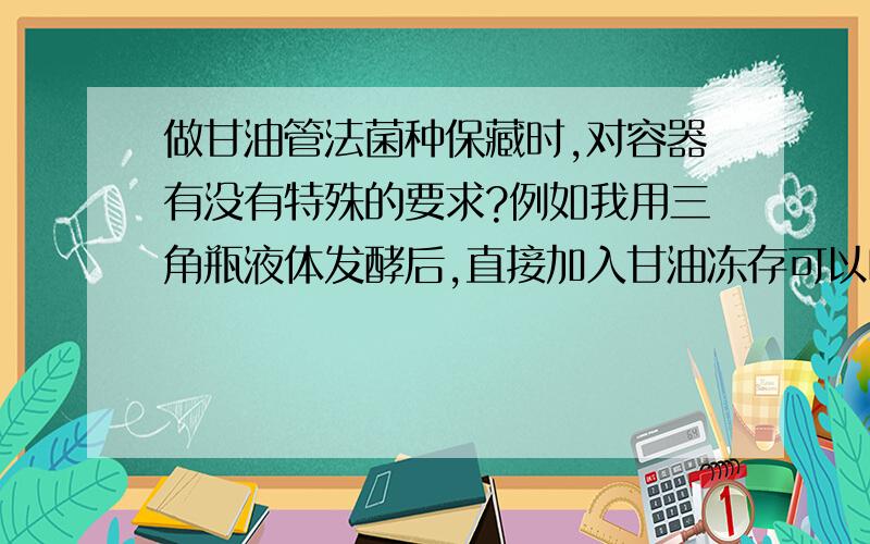 做甘油管法菌种保藏时,对容器有没有特殊的要求?例如我用三角瓶液体发酵后,直接加入甘油冻存可以吗?