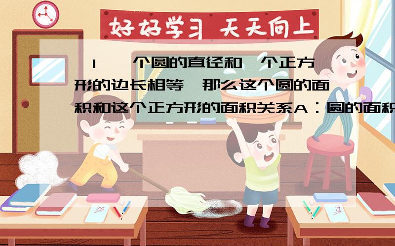 【1】一个圆的直径和一个正方形的边长相等,那么这个圆的面积和这个正方形的面积关系A：圆的面积大.B：正方形的面积大.C:两者面积相等.