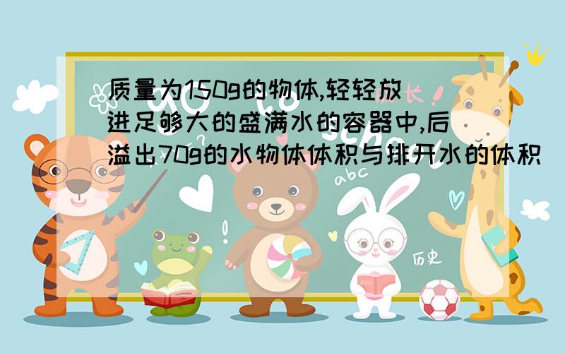 质量为150g的物体,轻轻放进足够大的盛满水的容器中,后溢出70g的水物体体积与排开水的体积