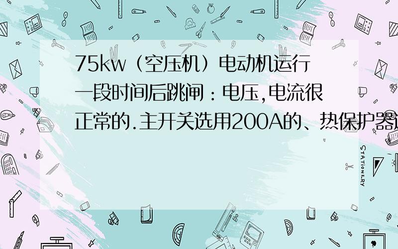 75kw（空压机）电动机运行一段时间后跳闸：电压,电流很正常的.主开关选用200A的、热保护器选用100A的.一开始认为有漏电的,检查后没有发现的.而且跳闸是在运行后1个小时或30分钟的时间内,