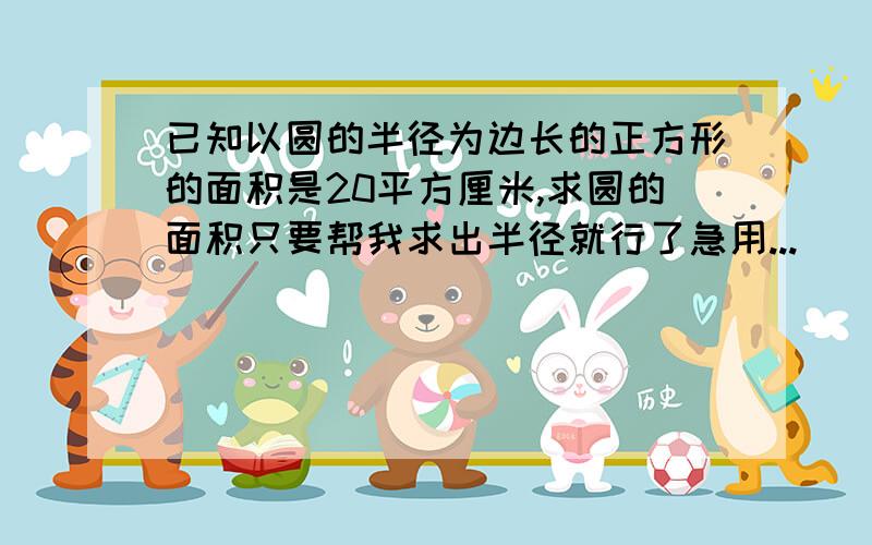 已知以圆的半径为边长的正方形的面积是20平方厘米,求圆的面积只要帮我求出半径就行了急用...