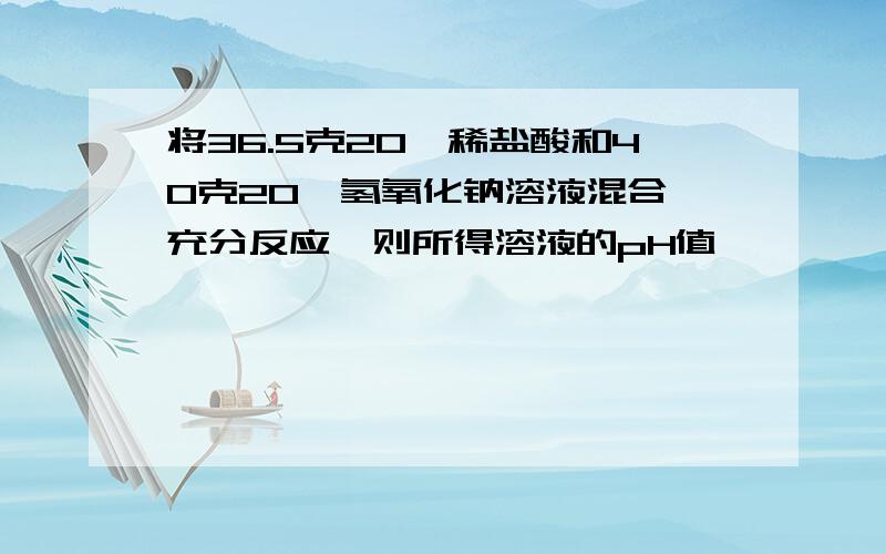 将36.5克20℅稀盐酸和40克20℅氢氧化钠溶液混合,充分反应,则所得溶液的pH值……………………（ ） A.一定等于7 B.可能等于7 C.一定大于7 D.一定小于7