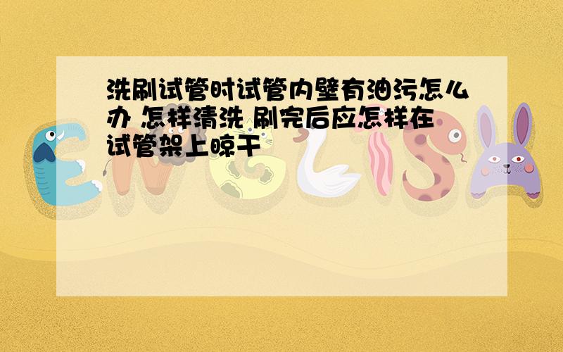 洗刷试管时试管内壁有油污怎么办 怎样清洗 刷完后应怎样在试管架上晾干