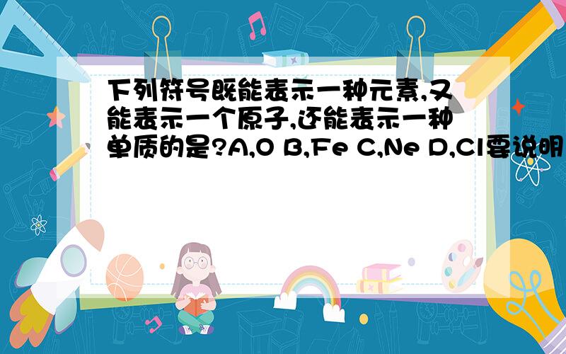 下列符号既能表示一种元素,又能表示一个原子,还能表示一种单质的是?A,O B,Fe C,Ne D,Cl要说明，还有，