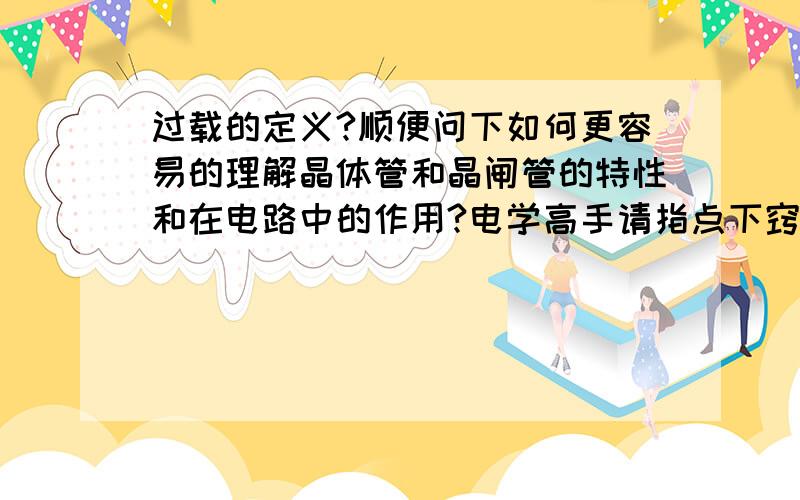 过载的定义?顺便问下如何更容易的理解晶体管和晶闸管的特性和在电路中的作用?电学高手请指点下窍门.