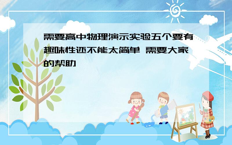 需要高中物理演示实验五个要有趣味性还不能太简单 需要大家的帮助