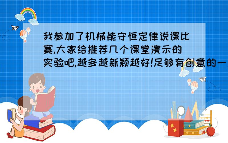 我参加了机械能守恒定律说课比赛,大家给推荐几个课堂演示的实验吧,越多越新颖越好!足够有创意的一定多给分啊~