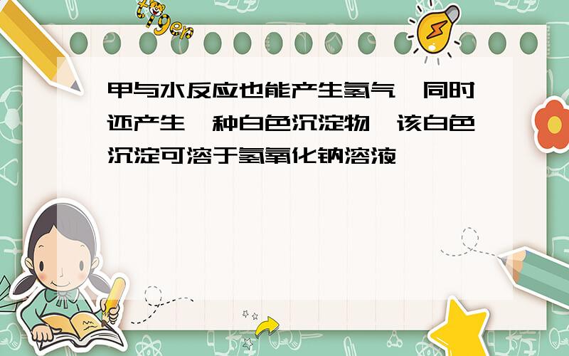 甲与水反应也能产生氢气,同时还产生一种白色沉淀物,该白色沉淀可溶于氢氧化钠溶液