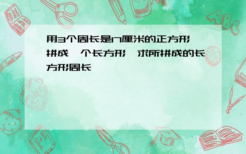 用3个周长是17厘米的正方形拼成一个长方形,求所拼成的长方形周长