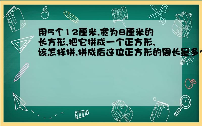 用5个12厘米,宽为8厘米的长方形,把它拼成一个正方形,该怎样拼,拼成后这位正方形的周长是多少