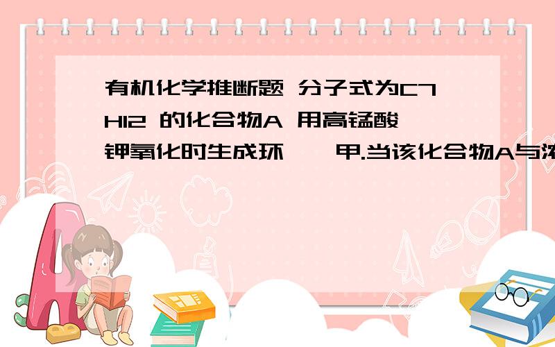 有机化学推断题 分子式为C7H12 的化合物A 用高锰酸钾氧化时生成环戊烷甲.当该化合物A与浓硫酸反应后,经水解生成醇BC7H14O ,该醇可以引起碘仿反应.试推断A和B的结构!