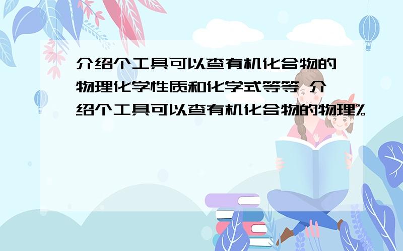 介绍个工具可以查有机化合物的物理化学性质和化学式等等 介绍个工具可以查有机化合物的物理%