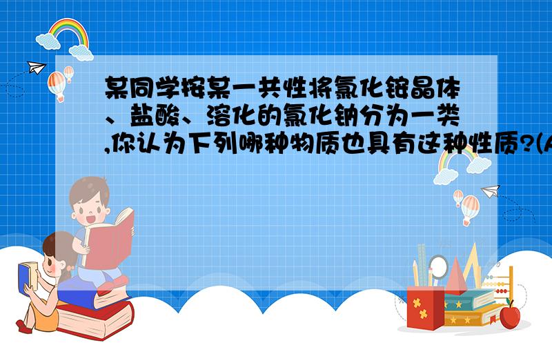 某同学按某一共性将氯化铵晶体、盐酸、溶化的氯化钠分为一类,你认为下列哪种物质也具有这种性质?(A)氯气 （B）硝酸铵晶体 （C）氯化钾 （D）氯酸钾