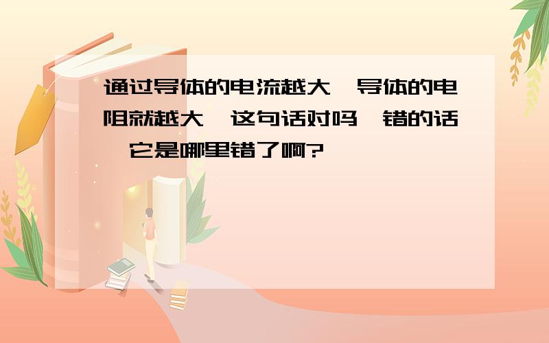 通过导体的电流越大,导体的电阻就越大,这句话对吗,错的话,它是哪里错了啊?