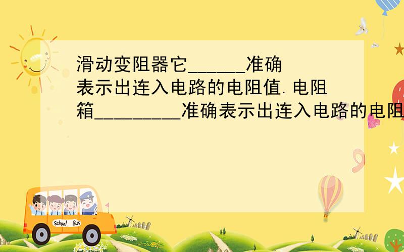 滑动变阻器它______准确表示出连入电路的电阻值.电阻箱_________准确表示出连入电路的电阻值.