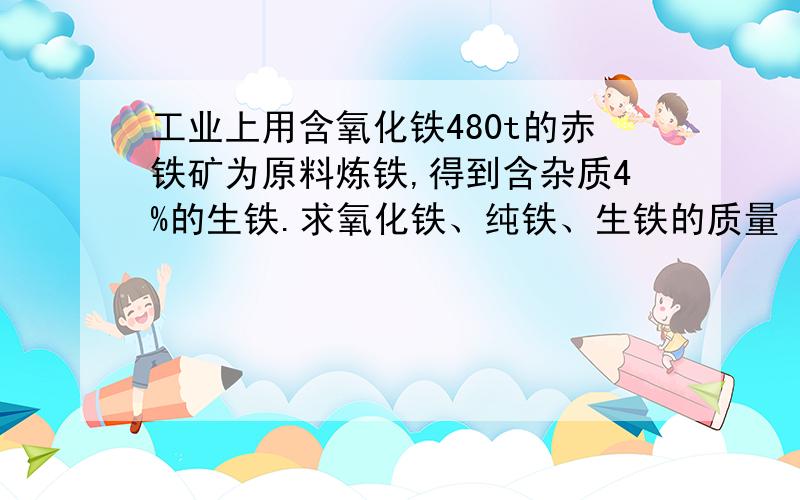 工业上用含氧化铁480t的赤铁矿为原料炼铁,得到含杂质4%的生铁.求氧化铁、纯铁、生铁的质量