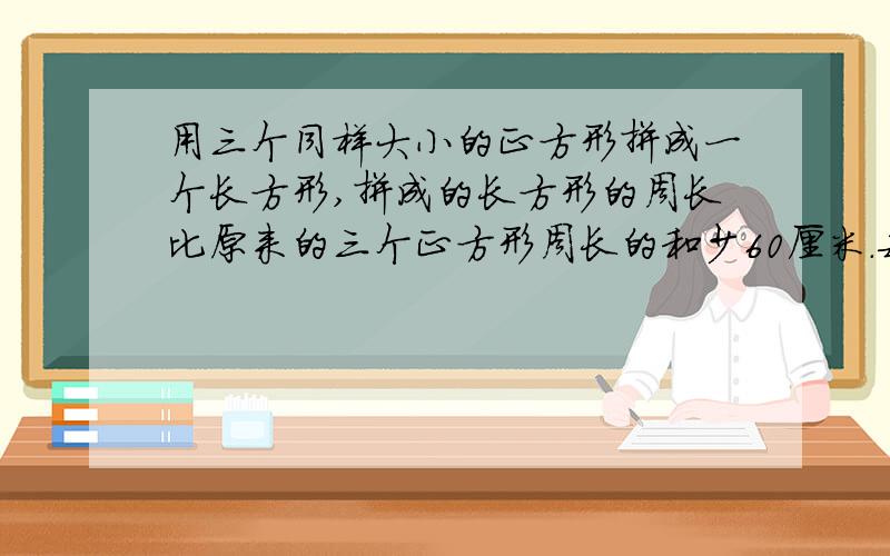 用三个同样大小的正方形拼成一个长方形,拼成的长方形的周长比原来的三个正方形周长的和少60厘米.每个正方形的面积是多少?（要方法和算数,不用方程式.）