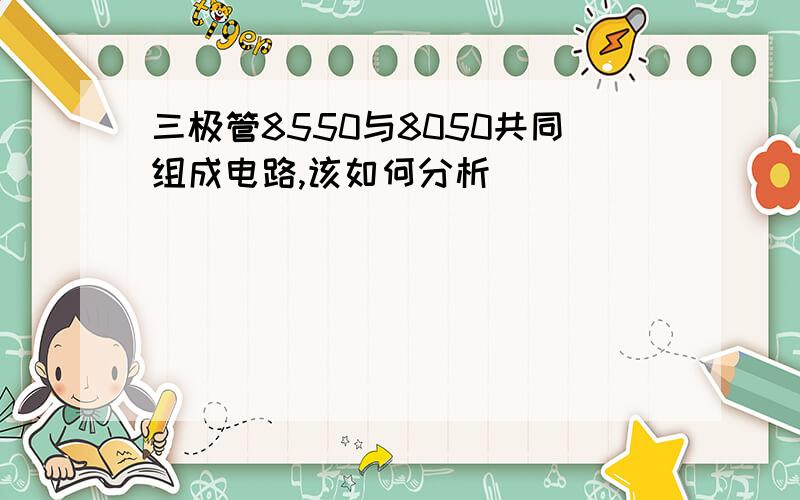 三极管8550与8050共同组成电路,该如何分析