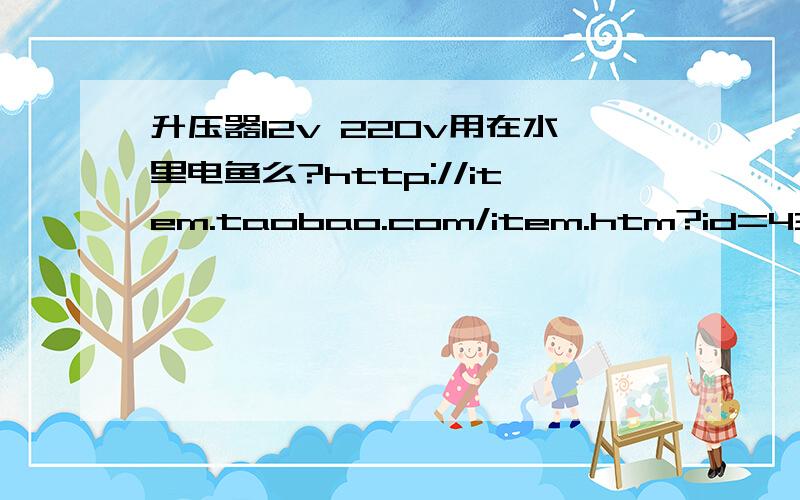 升压器12v 220v用在水里电鱼么?http://item.taobao.com/item.htm?id=4322808560大家看下这个产品,我想接在汽车电瓶上用在一米深的水里电鱼,不知道能用不?或者有更好的替代?