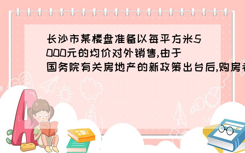 长沙市某楼盘准备以每平方米5000元的均价对外销售,由于国务院有关房地产的新政策出台后,购房者持币观望．为了加快资金周转,房地产开发商对价格经过两次下调后,决定以每平方米4050元的