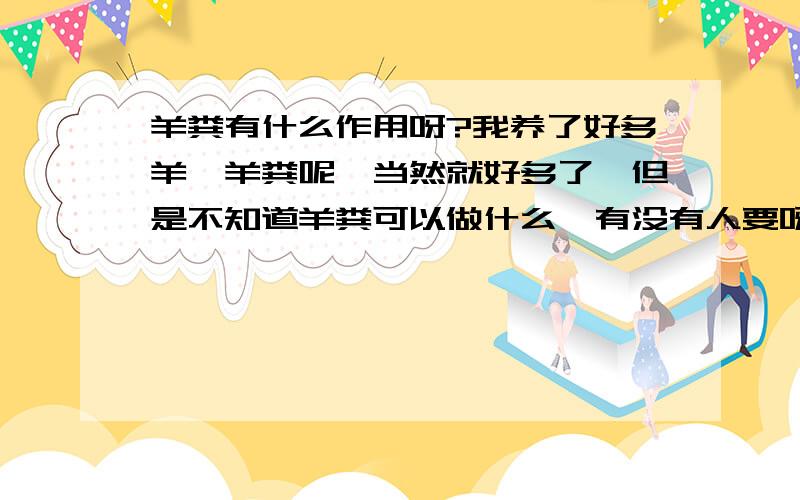 羊粪有什么作用呀?我养了好多羊,羊粪呢,当然就好多了,但是不知道羊粪可以做什么,有没有人要呀,