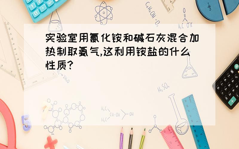 实验室用氯化铵和碱石灰混合加热制取氨气,这利用铵盐的什么性质?