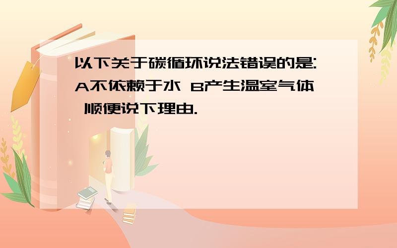 以下关于碳循环说法错误的是:A不依赖于水 B产生温室气体 顺便说下理由.