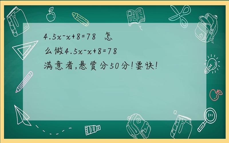 4.5x-x+8=78  怎么做4.5x-x+8=78 满意者,悬赏分50分!要快!