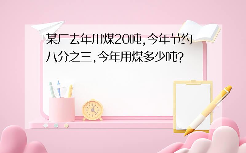 某厂去年用煤20吨,今年节约八分之三,今年用煤多少吨?