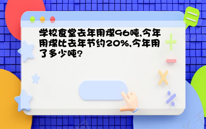 学校食堂去年用煤96吨,今年用煤比去年节约20%,今年用了多少吨?