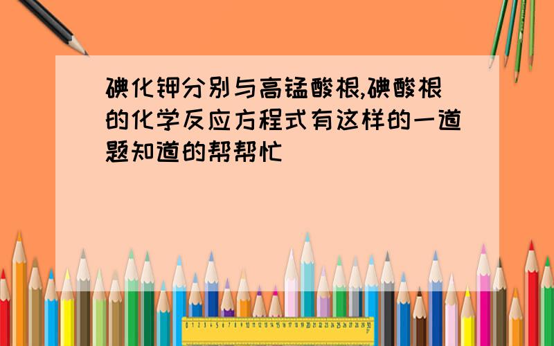 碘化钾分别与高锰酸根,碘酸根的化学反应方程式有这样的一道题知道的帮帮忙