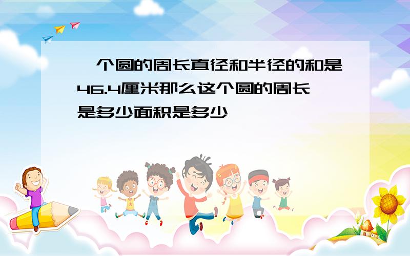 一个圆的周长直径和半径的和是46.4厘米那么这个圆的周长是多少面积是多少