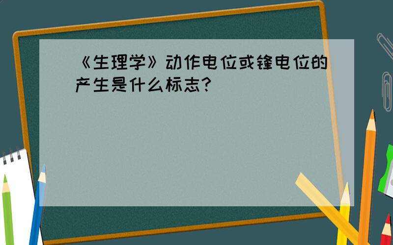 《生理学》动作电位或锋电位的产生是什么标志?