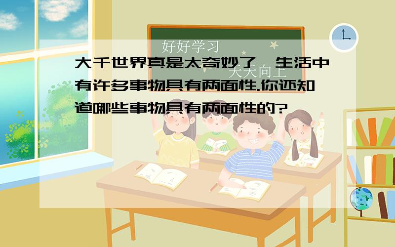 大千世界真是太奇妙了,生活中有许多事物具有两面性.你还知道哪些事物具有两面性的?