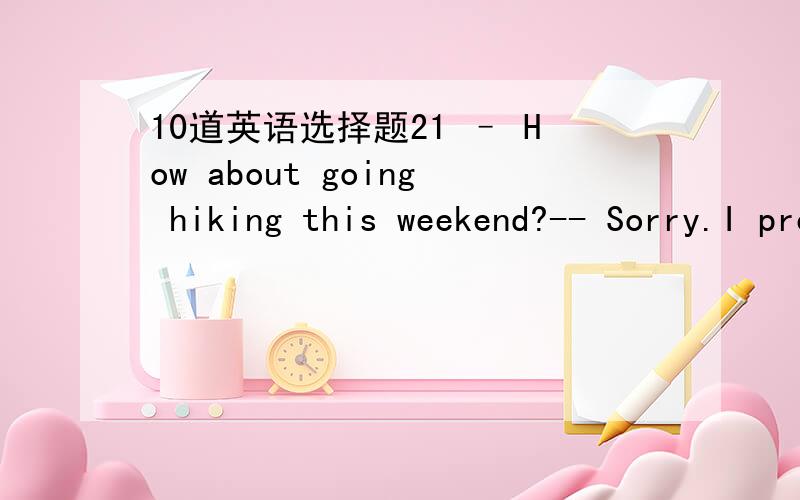 10道英语选择题21 – How about going hiking this weekend?-- Sorry.I prefer ____ rather than _____.A to stay at home ,go out B to go out ,stay at home C staying at home go out D going out ,stay at home 22 – Oh,Mrs King ,you necklace looks nice