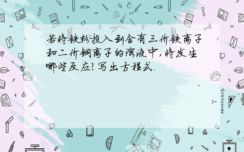 若将铁粉投入到含有三价铁离子和二价铜离子的溶液中,将发生哪些反应?写出方程式.