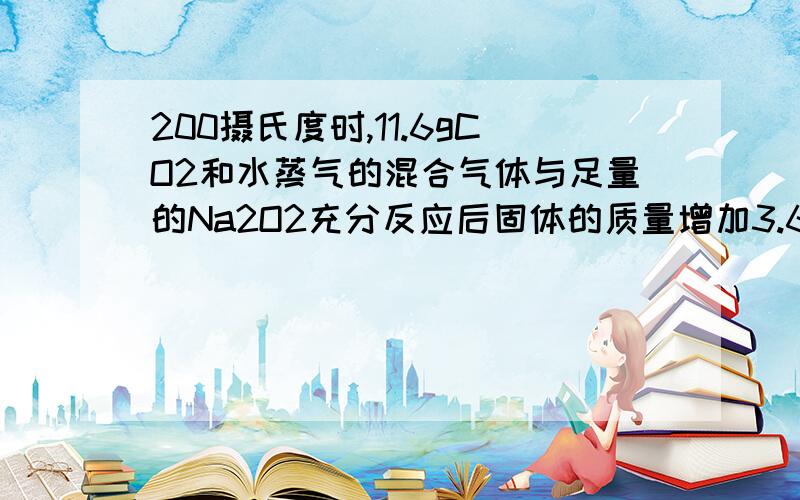 200摄氏度时,11.6gCO2和水蒸气的混合气体与足量的Na2O2充分反应后固体的质量增加3.6g,求原混合气体中...200摄氏度时,11.6gCO2和水蒸气的混合气体与足量的Na2O2充分反应后固体的质量增加3.6g,求原