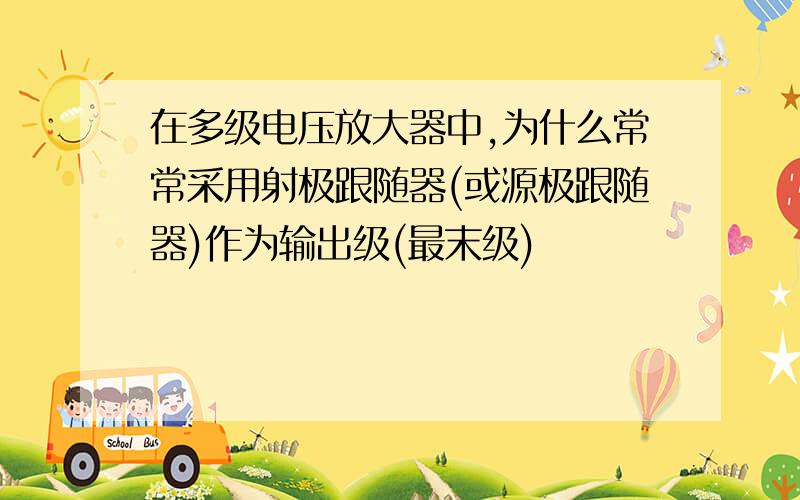 在多级电压放大器中,为什么常常采用射极跟随器(或源极跟随器)作为输出级(最末级)