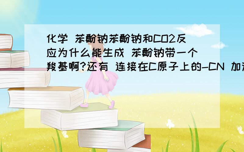 化学 苯酚钠苯酚钠和CO2反应为什么能生成 苯酚钠带一个羧基啊?还有 连接在C原子上的-CN 加浓硫酸加热 能变成-COOH?