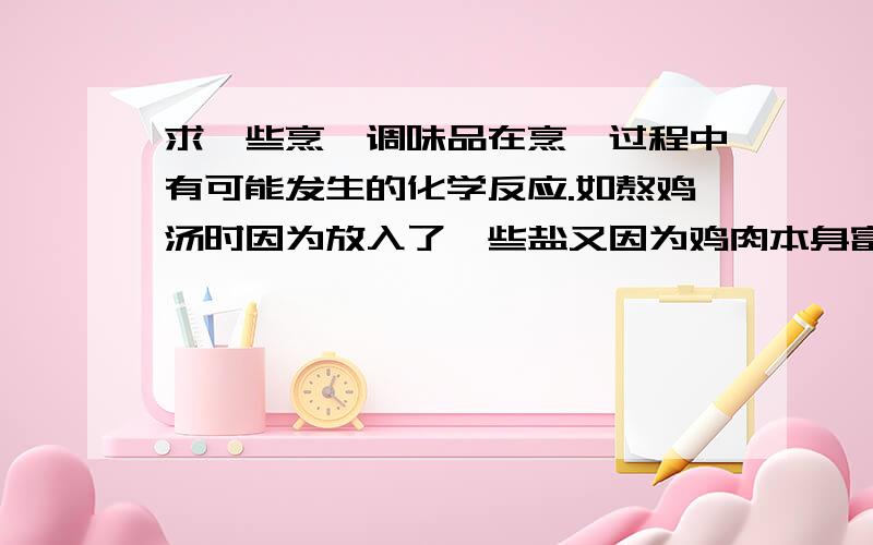 求一些烹饪调味品在烹饪过程中有可能发生的化学反应.如熬鸡汤时因为放入了一些盐又因为鸡肉本身富含谷氨酸,而盐跟谷氨酸反应产生了谷氨酸钠,所以味道十分鲜美.