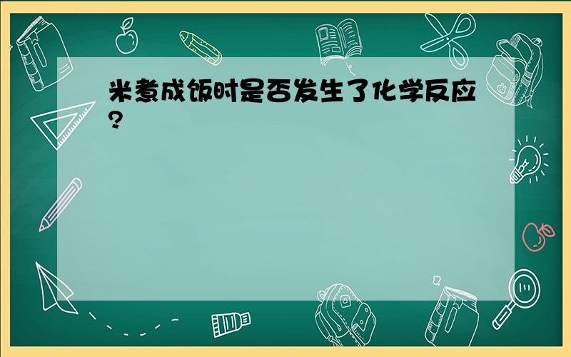 米煮成饭时是否发生了化学反应?