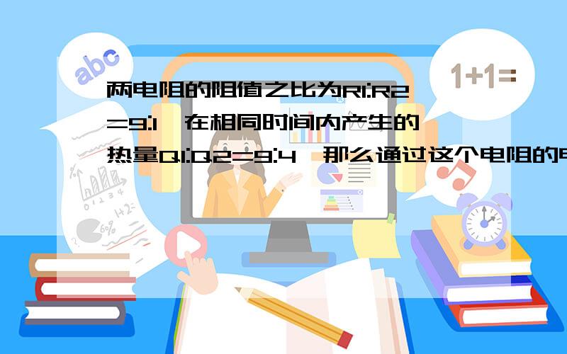 两电阻的阻值之比为R1:R2=9:1,在相同时间内产生的热量Q1:Q2=9:4,那么通过这个电阻的电流之比为多少A.9:1 B.1:2 C.1:6 D.6:1