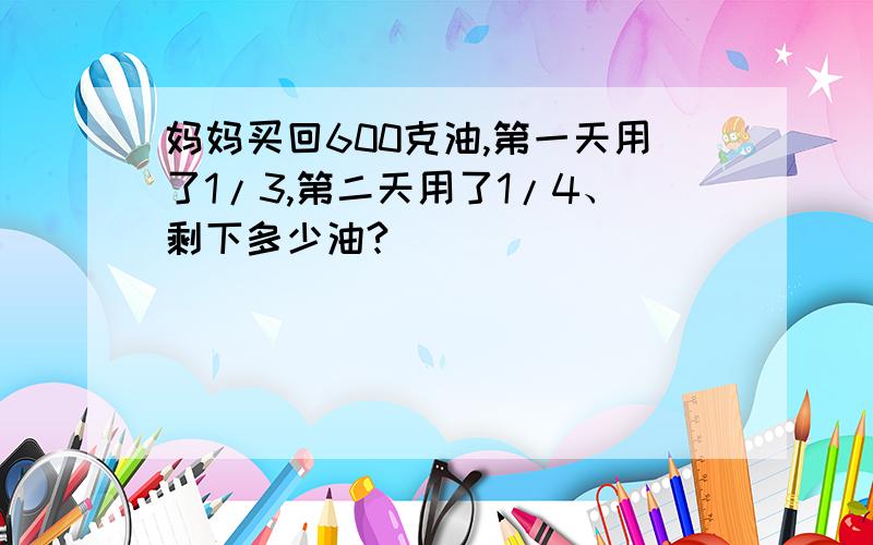 妈妈买回600克油,第一天用了1/3,第二天用了1/4、剩下多少油?