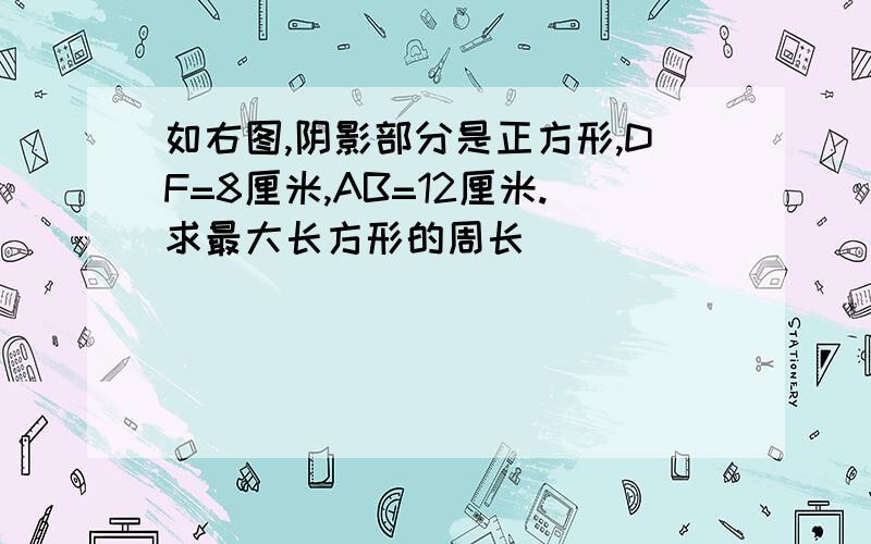 如右图,阴影部分是正方形,DF=8厘米,AB=12厘米.求最大长方形的周长