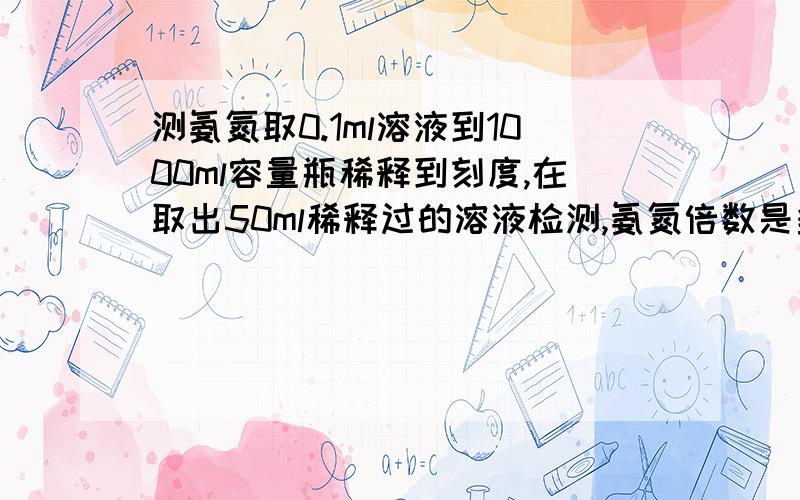 测氨氮取0.1ml溶液到1000ml容量瓶稀释到刻度,在取出50ml稀释过的溶液检测,氨氮倍数是多少?