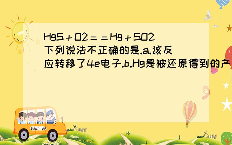 HgS＋O2＝＝Hg＋SO2下列说法不正确的是.a.该反应转移了4e电子.b.Hg是被还原得到的产物.